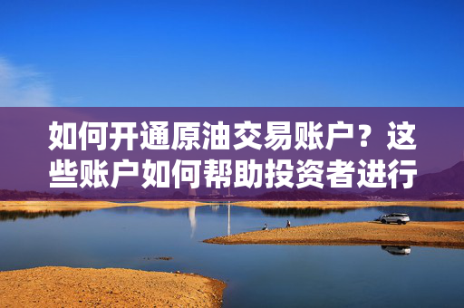 如何开通原油交易账户？这些账户如何帮助投资者进行多元化投资？ 第1张