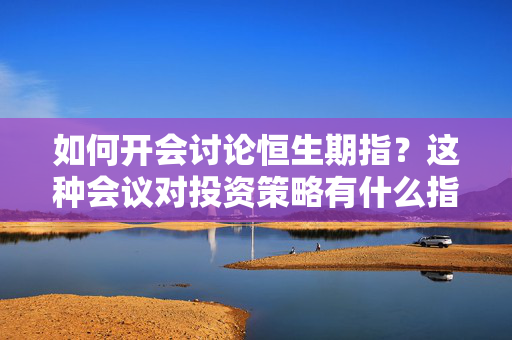 如何开会讨论恒生期指？这种会议对投资策略有什么指导意义？