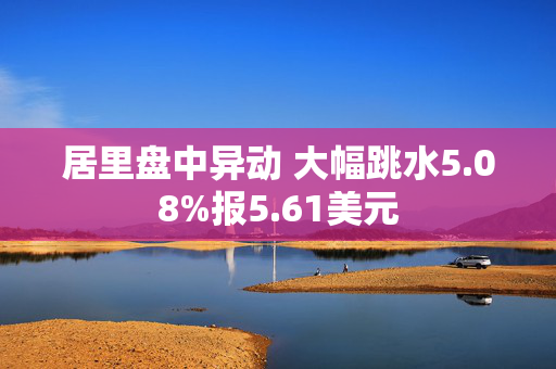 居里盘中异动 大幅跳水5.08%报5.61美元