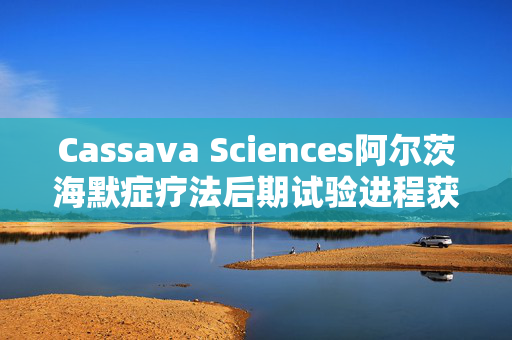 Cassava Sciences阿尔茨海默症疗法后期试验进程获DSMB批准