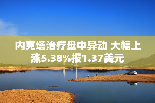 内克塔治疗盘中异动 大幅上涨5.38%报1.37美元 第1张