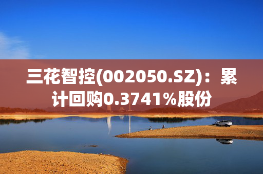 三花智控(002050.SZ)：累计回购0.3741%股份