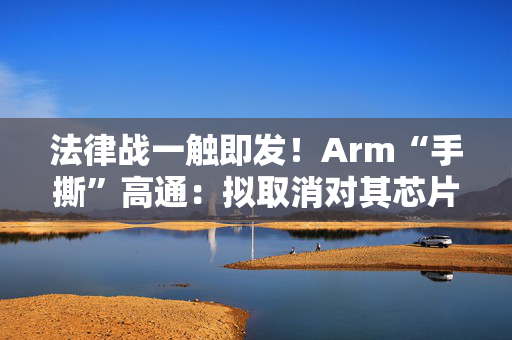 法律战一触即发！Arm“手撕”高通：拟取消对其芯片设计许可 第1张