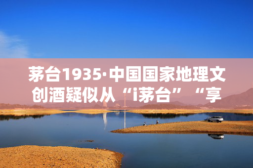 茅台1935·中国国家地理文创酒疑似从“i茅台”“享约·申购”下线 第1张