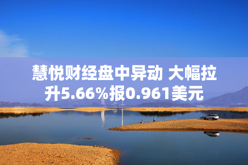 慧悦财经盘中异动 大幅拉升5.66%报0.961美元 第1张