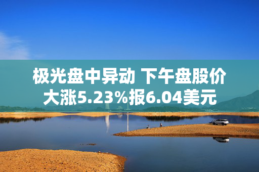 极光盘中异动 下午盘股价大涨5.23%报6.04美元