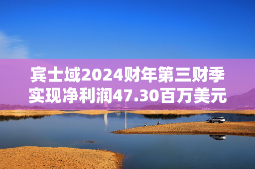 宾士域2024财年第三财季实现净利润47.30百万美元，同比减少58.51%