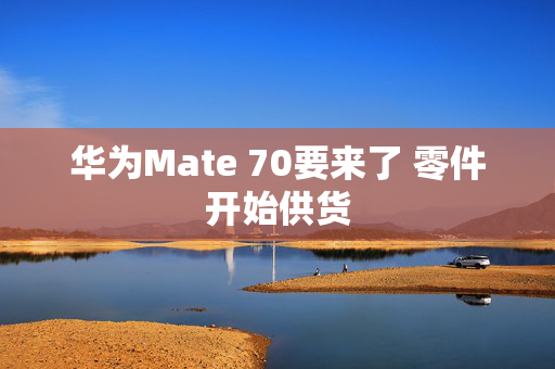 华为Mate 70要来了 零件开始供货