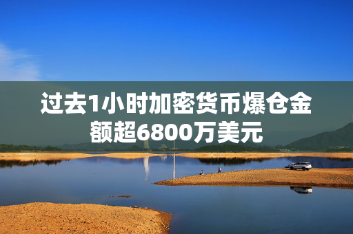 过去1小时加密货币爆仓金额超6800万美元