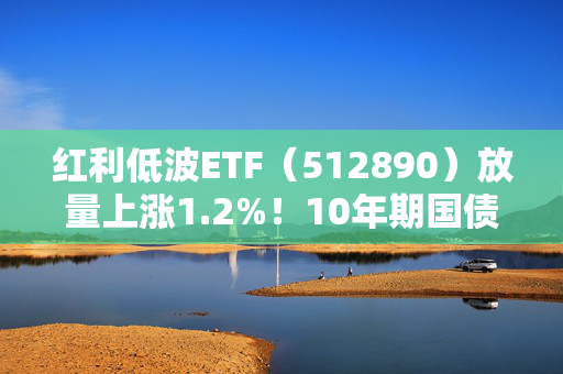 红利低波ETF（512890）放量上涨1.2%！10年期国债收益率罕见跌破2%，机构称高股息资产吸引力提升