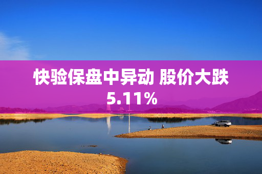 快验保盘中异动 股价大跌5.11%