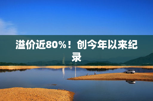 溢价近80%！创今年以来纪录