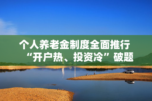 个人养老金制度全面推行 “开户热、投资冷”破题