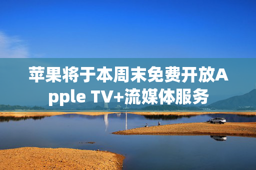 苹果将于本周末免费开放Apple TV+流媒体服务