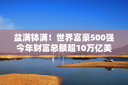 盆满钵满！世界富豪500强今年财富总额超10万亿美元