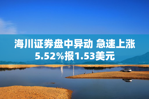 海川证券盘中异动 急速上涨5.52%报1.53美元