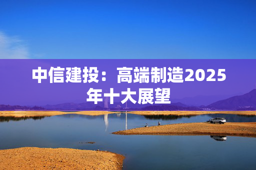 中信建投：高端制造2025年十大展望