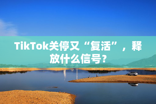 TikTok关停又“复活”，释放什么信号？