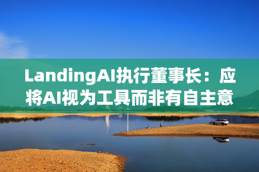 LandingAI执行董事长：应将AI视为工具而非有自主意识的存在