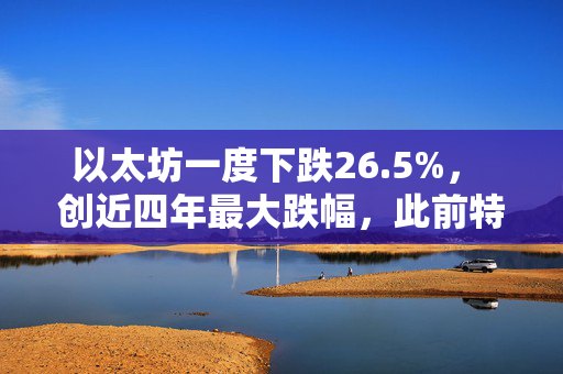 以太坊一度下跌26.5%， 创近四年最大跌幅，此前特朗普宣布新关税