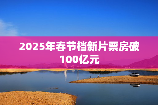 2025年春节档新片票房破100亿元