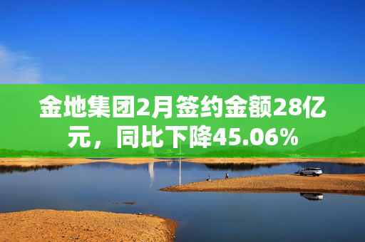 金地集团2月签约金额28亿元，同比下降45.06%