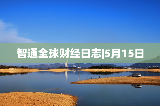 智通全球财经日志|5月15日