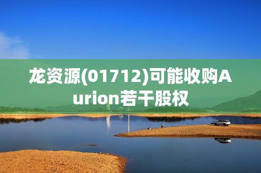 龙资源(01712)可能收购Aurion若干股权 第1张