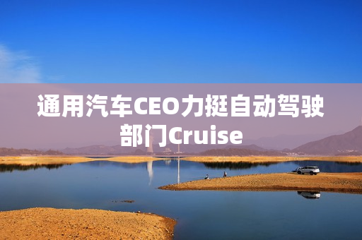 通用汽车CEO力挺自动驾驶部门Cruise 第1张