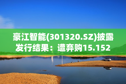 豪江智能(301320.SZ)披露发行结果：遭弃购15.1526万股、由主承销商包销 第1张