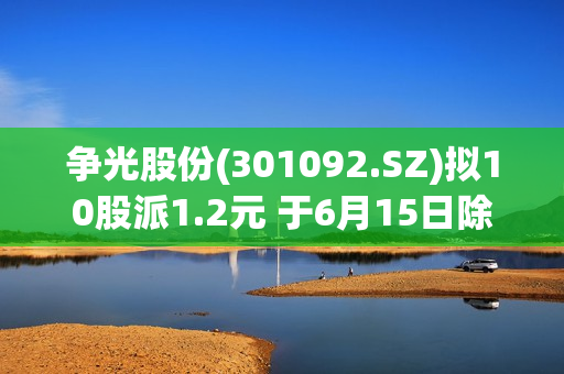 争光股份(301092.SZ)拟10股派1.2元 于6月15日除权除息