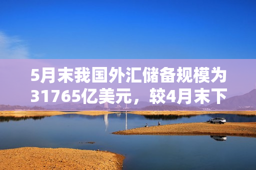 5月末我国外汇储备规模为31765亿美元，较4月末下降283亿美元，降幅为0.88%