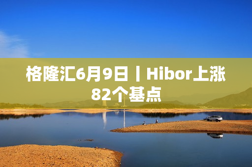 格隆汇6月9日丨Hibor上涨82个基点