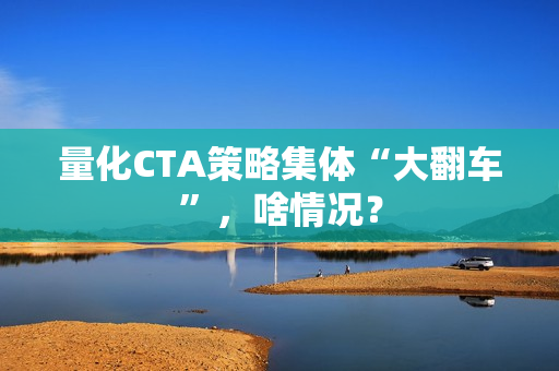 量化CTA策略集体“大翻车”，啥情况？