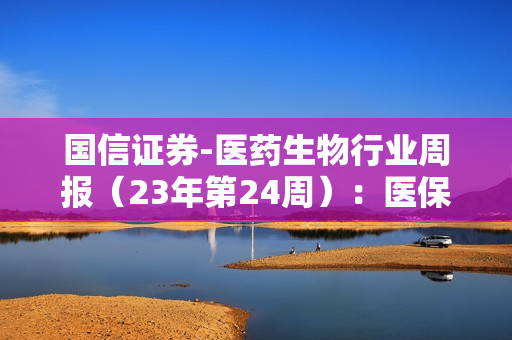 国信证券-医药生物行业周报（23年第24周）：医保目录调整方案征求意见稿发布，辅助生殖纳入地方医保-230618 第1张