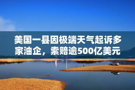 美国一县因极端天气起诉多家油企，索赔逾500亿美元