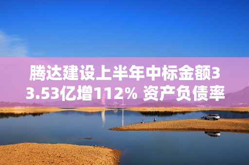 腾达建设上半年中标金额33.53亿增112% 资产负债率降至43%持续推进业务调整 第1张