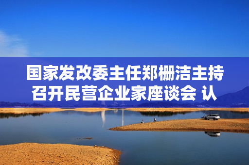 国家发改委主任郑栅洁主持召开民营企业家座谈会 认真听取民营企业意见建议 第1张